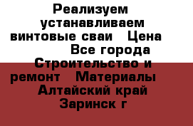 Реализуем, устанавливаем винтовые сваи › Цена ­ 1 250 - Все города Строительство и ремонт » Материалы   . Алтайский край,Заринск г.